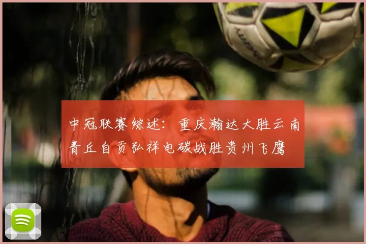 中冠联赛综述：重庆瀚达大胜云南青丘自贡弘祥电碳战胜贵州飞鹰