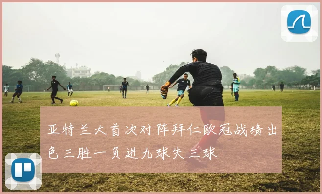 亚特兰大首次对阵拜仁欧冠战绩出色三胜一负进九球失三球