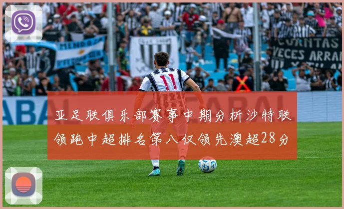 亚足联俱乐部赛事中期分析沙特联领跑中超排名第八仅领先澳超28分