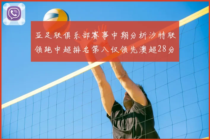 亚足联俱乐部赛事中期分析沙特联领跑中超排名第八仅领先澳超28分