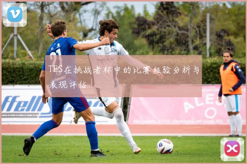 TES在挑战者杯中的比赛经验分析与表现评估
