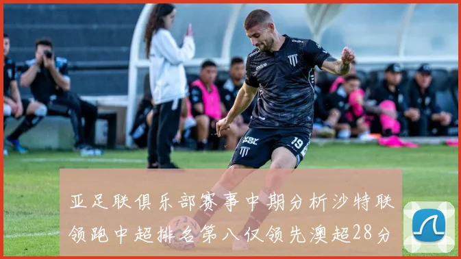 亚足联俱乐部赛事中期分析沙特联领跑中超排名第八仅领先澳超28分