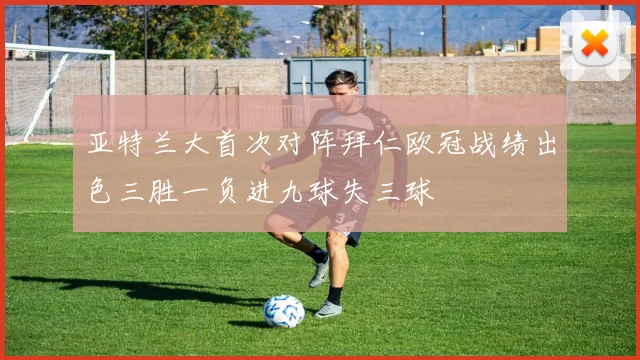 亚特兰大首次对阵拜仁欧冠战绩出色三胜一负进九球失三球