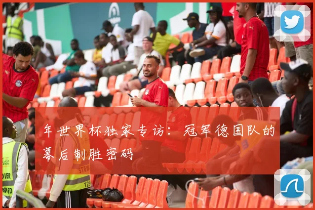年世界杯独家专访：冠军德国队的幕后制胜密码