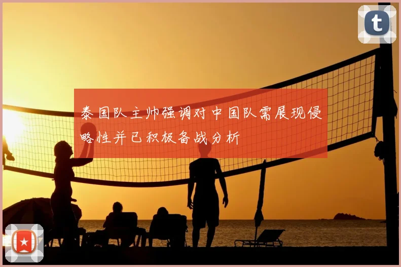 泰国队主帅强调对中国队需展现侵略性并已积极备战分析