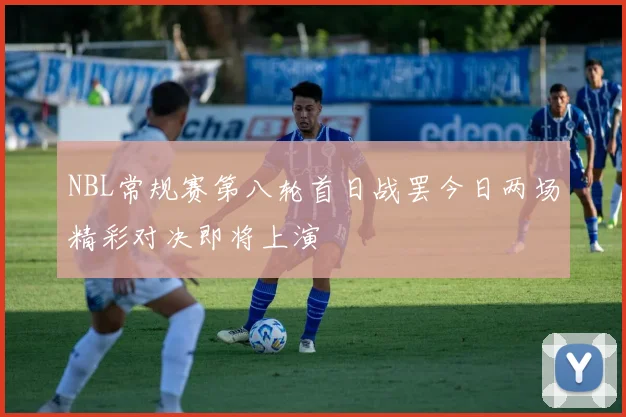 NBL常规赛第八轮首日战罢今日两场精彩对决即将上演