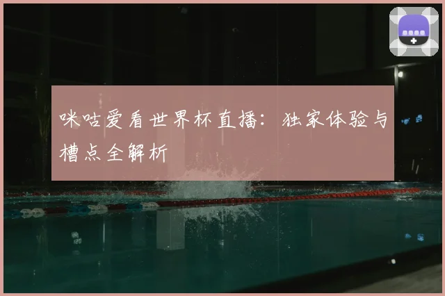 咪咕爱看世界杯直播：独家体验与槽点全解析