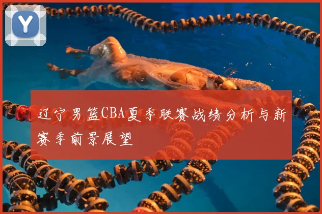 辽宁男篮CBA夏季联赛战绩分析与新赛季前景展望
