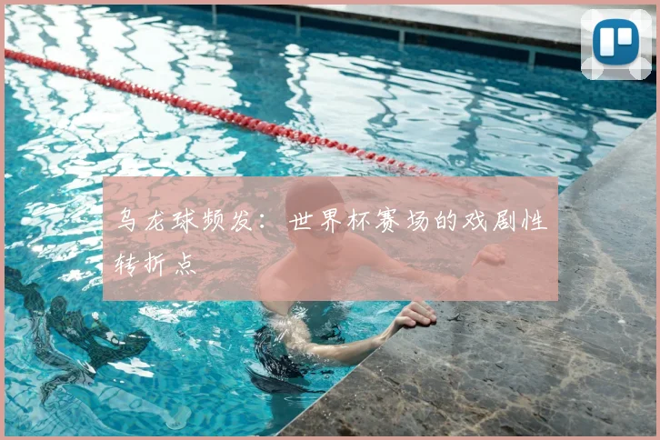 乌龙球频发:世界杯赛场的戏剧性转折点