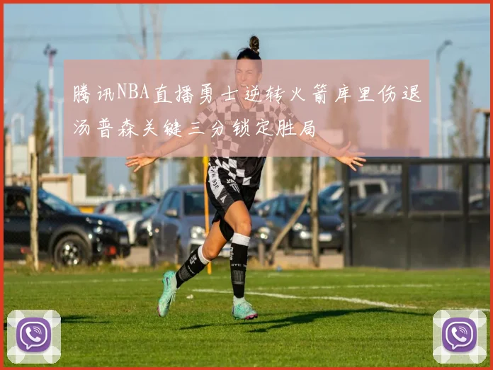 腾讯NBA直播勇士逆转火箭库里伤退汤普森关键三分锁定胜局