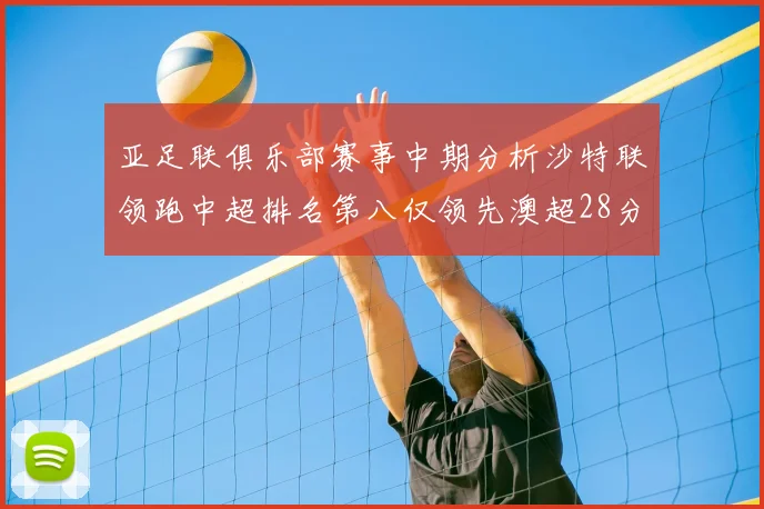 亚足联俱乐部赛事中期分析沙特联领跑中超排名第八仅领先澳超28分