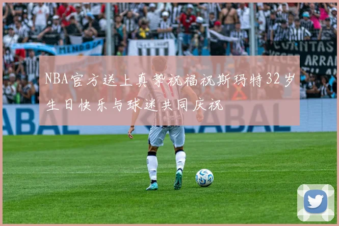 NBA官方送上真挚祝福祝斯玛特32岁生日快乐与球迷共同庆祝