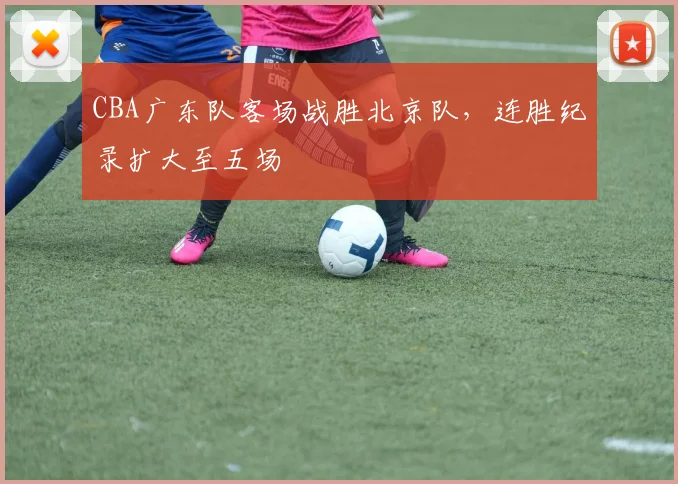 CBA广东队客场战胜北京队,连胜纪录扩大至五场