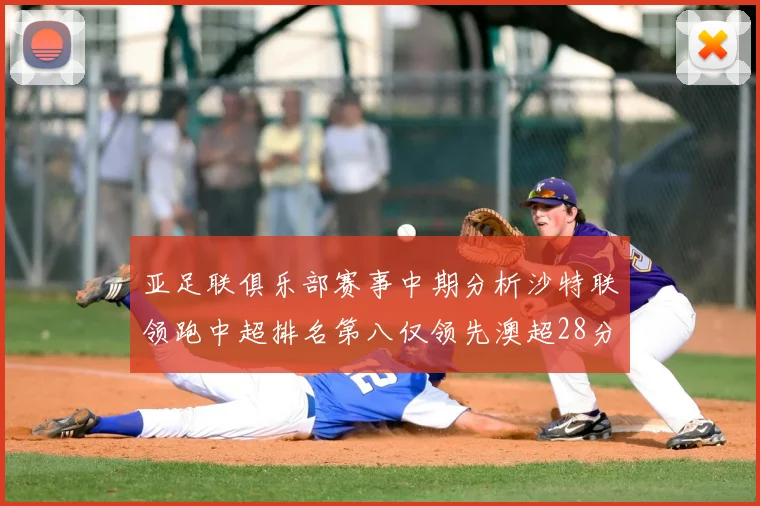 亚足联俱乐部赛事中期分析沙特联领跑中超排名第八仅领先澳超28分