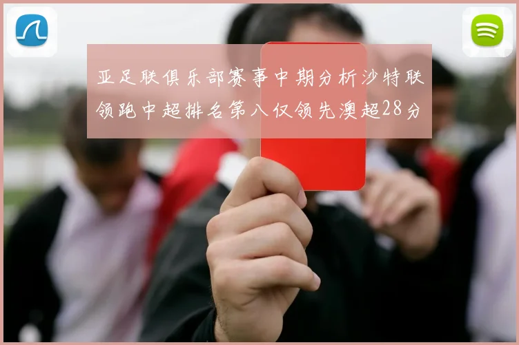 亚足联俱乐部赛事中期分析沙特联领跑中超排名第八仅领先澳超28分