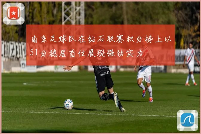 南京足球队在钻石联赛积分榜上以51分稳居首位展现强劲实力