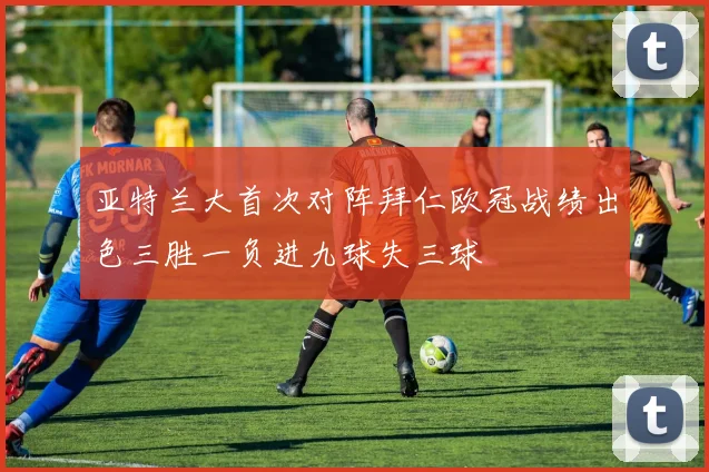 亚特兰大首次对阵拜仁欧冠战绩出色三胜一负进九球失三球
