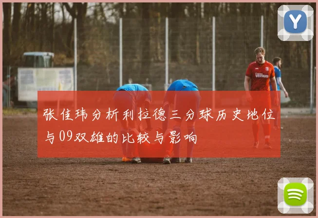 张佳玮分析利拉德三分球历史地位与09双雄的比较与影响