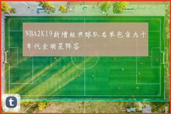 NBA2K19新增经典球队名单包含九十年代全明星阵容
